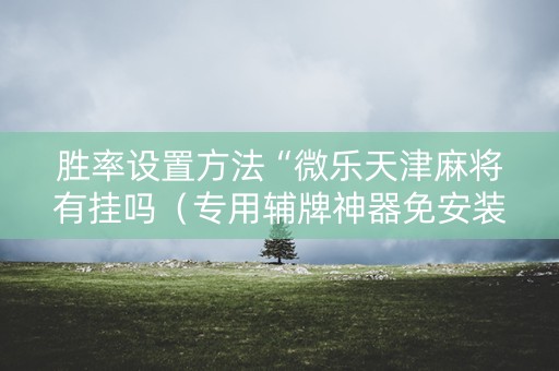 胜率设置方法“微乐天津麻将有挂吗（专用辅牌神器免安装）