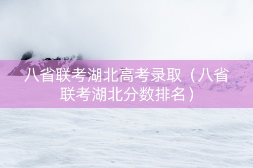 八省联考湖北高考录取（八省联考湖北分数排名）