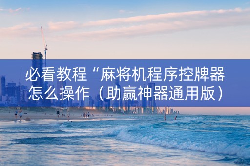 必看教程“麻将机程序控牌器怎么操作（助赢神器通用版）