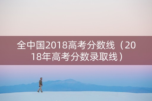全中国2018高考分数线（2018年高考分数录取线）