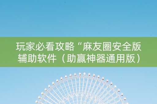玩家必看攻略“麻友圈安全版辅助软件（助赢神器通用版）