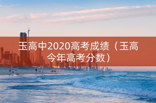 玉高中2020高考成绩（玉高今年高考分数）