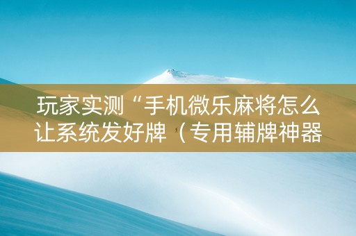 玩家实测“手机微乐麻将怎么让系统发好牌（专用辅牌神器免安装）