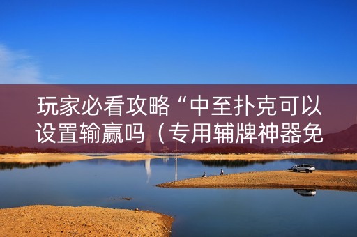玩家必看攻略“中至扑克可以设置输赢吗（专用辅牌神器免安装）