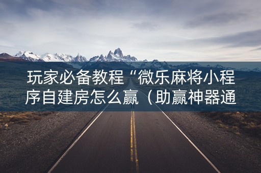 玩家必备教程“微乐麻将小程序自建房怎么赢（助赢神器通用版）