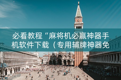 必看教程“麻将机必赢神器手机软件下载（专用辅牌神器免安装）