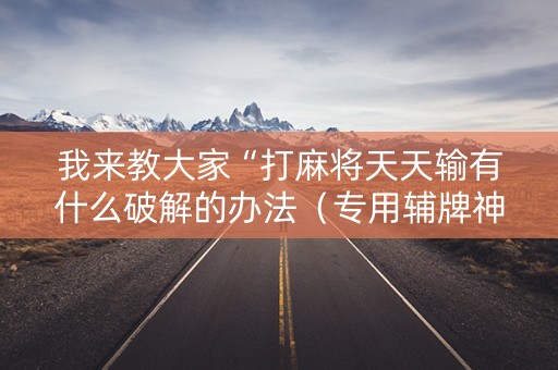 我来教大家“打麻将天天输有什么破解的办法（专用辅牌神器免安装）