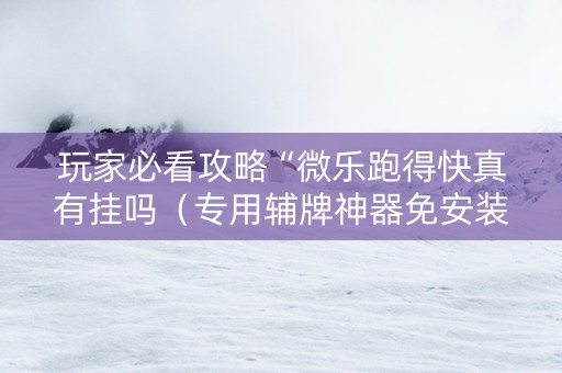 玩家必看攻略“微乐跑得快真有挂吗（专用辅牌神器免安装）