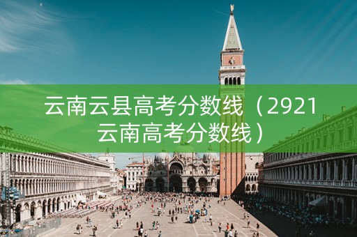云南云县高考分数线（2921云南高考分数线）