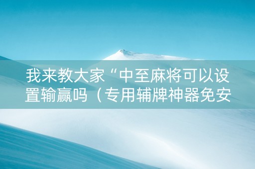 我来教大家“中至麻将可以设置输赢吗（专用辅牌神器免安装）