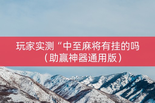 玩家实测“中至麻将有挂的吗（助赢神器通用版）
