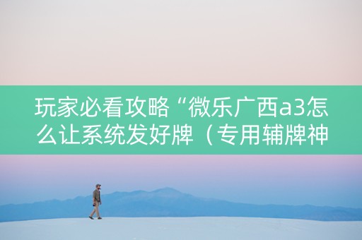 玩家必看攻略“微乐广西a3怎么让系统发好牌（专用辅牌神器免安装）