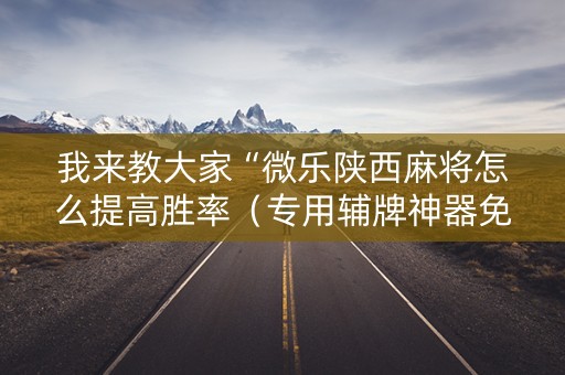 我来教大家“微乐陕西麻将怎么提高胜率（专用辅牌神器免安装）