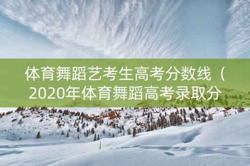 体育舞蹈艺考生高考分数线（2020年体育舞蹈高考录取分数线）