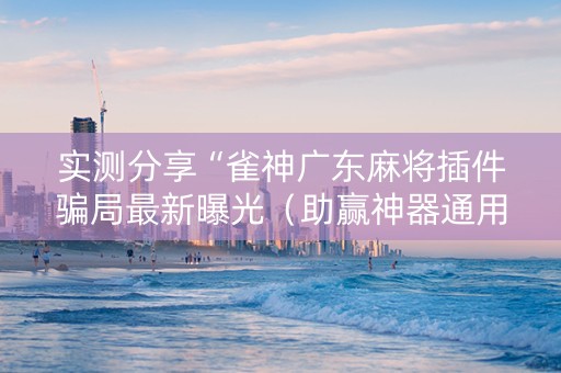 实测分享“雀神广东麻将插件骗局最新曝光（助赢神器通用版）