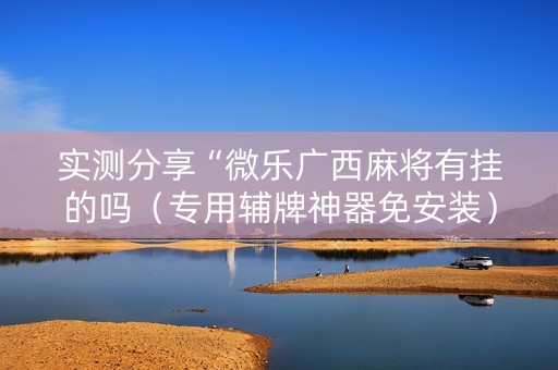 实测分享“微乐广西麻将有挂的吗（专用辅牌神器免安装）