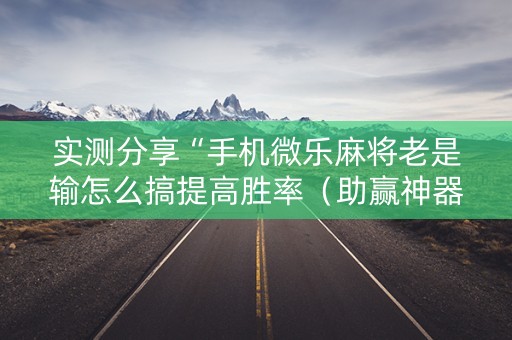 实测分享“手机微乐麻将老是输怎么搞提高胜率（助赢神器通用版）