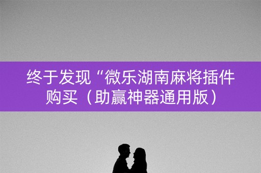 终于发现“微乐湖南麻将插件购买（助赢神器通用版）
