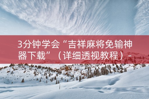 3分钟学会“吉祥麻将免输神器下载”（详细透视教程）-哔哩哔哩