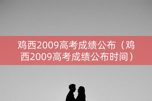 鸡西2009高考成绩公布（鸡西2009高考成绩公布时间）