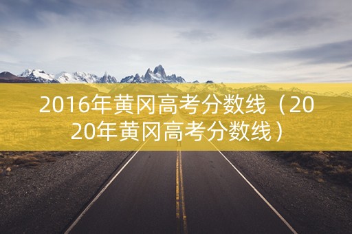 2016年黄冈高考分数线（2020年黄冈高考分数线）