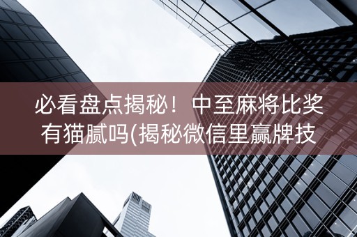 必看盘点揭秘！中至麻将比奖有猫腻吗(揭秘微信里赢牌技巧)