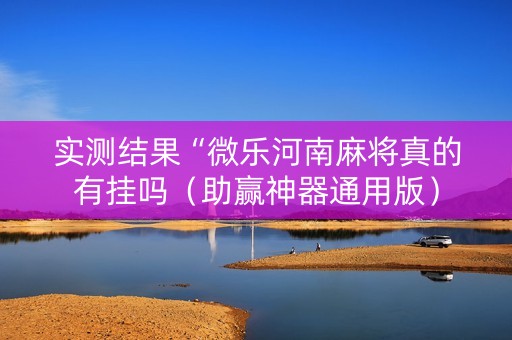 实测结果“微乐河南麻将真的有挂吗（助赢神器通用版）