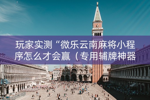 玩家实测“微乐云南麻将小程序怎么才会赢（专用辅牌神器免安装）