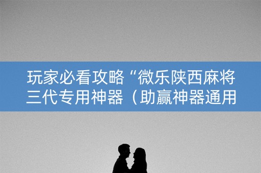 玩家必看攻略“微乐陕西麻将三代专用神器（助赢神器通用版）