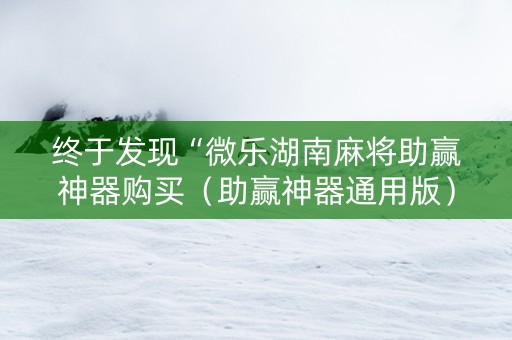 终于发现“微乐湖南麻将助赢神器购买（助赢神器通用版）