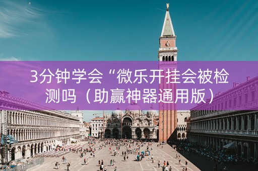 3分钟学会“微乐开挂会被检测吗（助赢神器通用版）