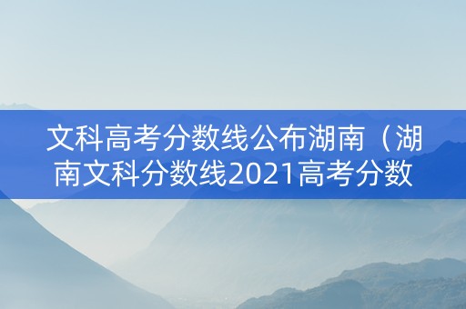 文科高考分数线公布湖南（湖南文科分数线2021高考分数线）