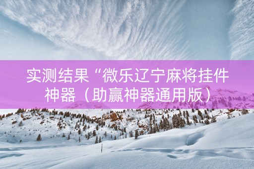 实测结果“微乐辽宁麻将挂件神器（助赢神器通用版）