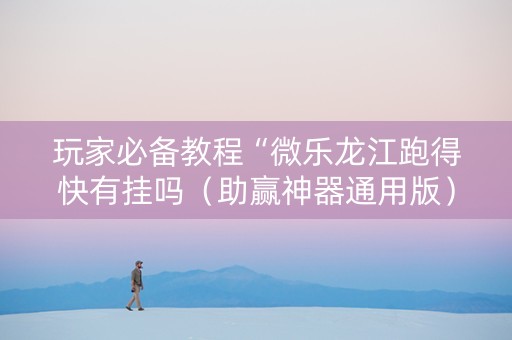 玩家必备教程“微乐龙江跑得快有挂吗（助赢神器通用版）
