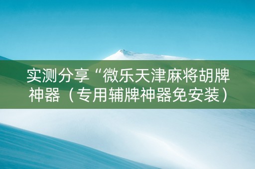 实测分享“微乐天津麻将胡牌神器（专用辅牌神器免安装）