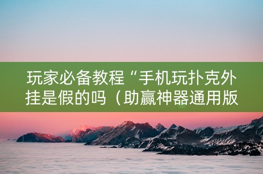 玩家必备教程“手机玩扑克外挂是假的吗（助赢神器通用版）