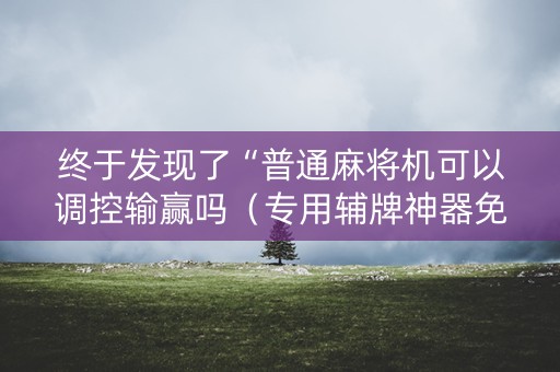 终于发现了“普通麻将机可以调控输赢吗（专用辅牌神器免安装）