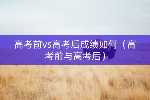 高考前vs高考后成绩如何（高考前与高考后）