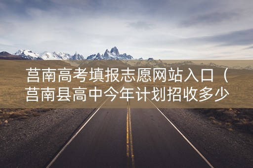 莒南高考填报志愿网站入口（莒南县高中今年计划招收多少人?）
