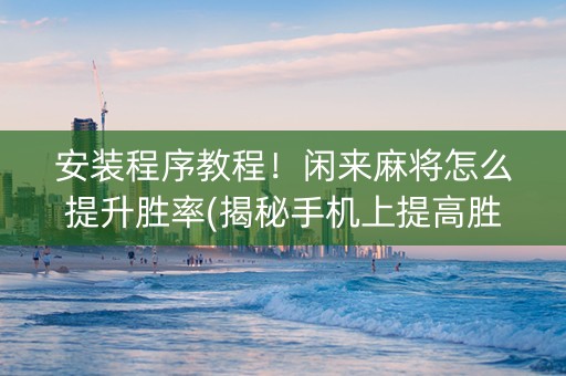 安装程序教程！闲来麻将怎么提升胜率(揭秘手机上提高胜率)