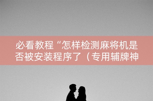 必看教程“怎样检测麻将机是否被安装程序了（专用辅牌神器免安装）