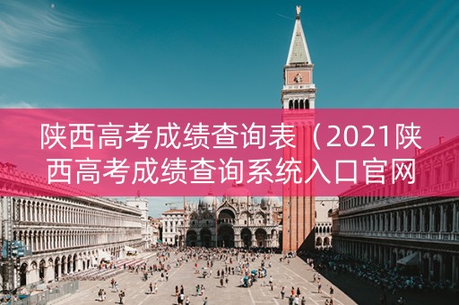 陕西高考成绩查询表（2021陕西高考成绩查询系统入口官网）