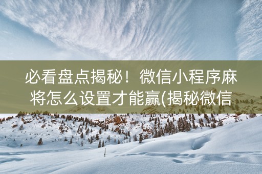 必看盘点揭秘！微信小程序麻将怎么设置才能赢(揭秘微信里提高赢的概率)