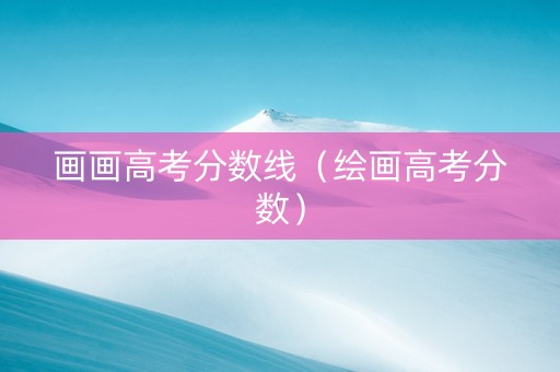画画高考分数线（绘画高考分数）