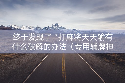 终于发现了“打麻将天天输有什么破解的办法（专用辅牌神器免安装）