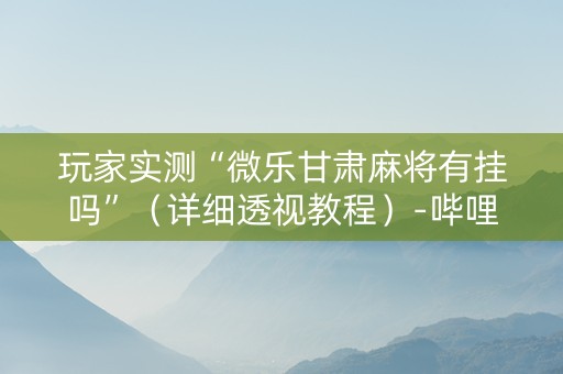 玩家实测“微乐甘肃麻将有挂吗”（详细透视教程）-哔哩哔哩