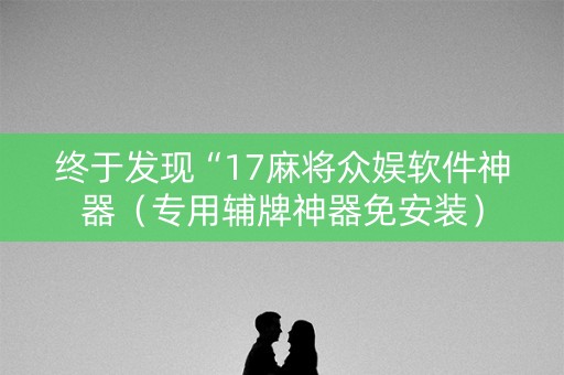 终于发现“17麻将众娱软件神器（专用辅牌神器免安装）