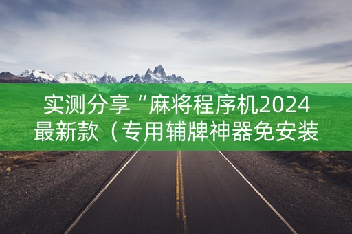 实测分享“麻将程序机2024最新款（专用辅牌神器免安装）