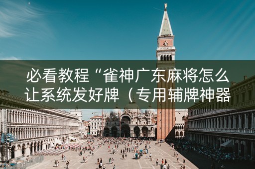 必看教程“雀神广东麻将怎么让系统发好牌（专用辅牌神器免安装）