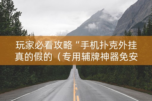 玩家必看攻略“手机扑克外挂真的假的（专用辅牌神器免安装）